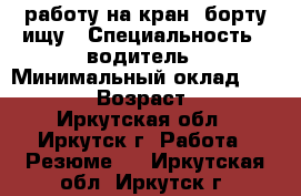 работу на кран- борту ищу › Специальность ­ водитель › Минимальный оклад ­ 40 000 › Возраст ­ 50 - Иркутская обл., Иркутск г. Работа » Резюме   . Иркутская обл.,Иркутск г.